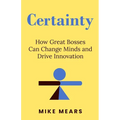 Certainty: How Great Bosses Can Change Minds and Drive Innovation