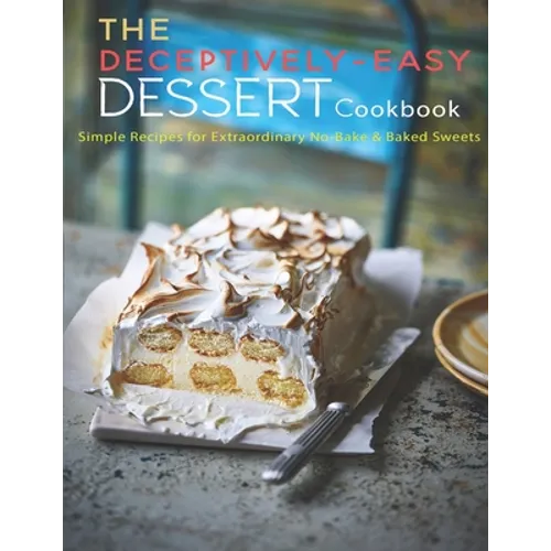 The Deceptively-Easy Dessert Cookbook: Simple Recipes for Extraodinary No-Bake & Baked Sweets