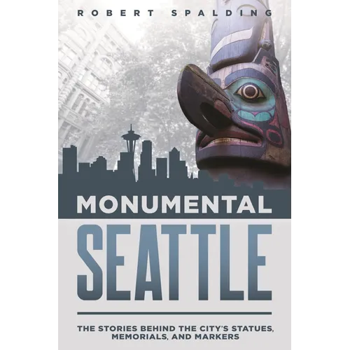 Monumental Seattle: The Stories Behind the City's Statues, Memorials, and Markers