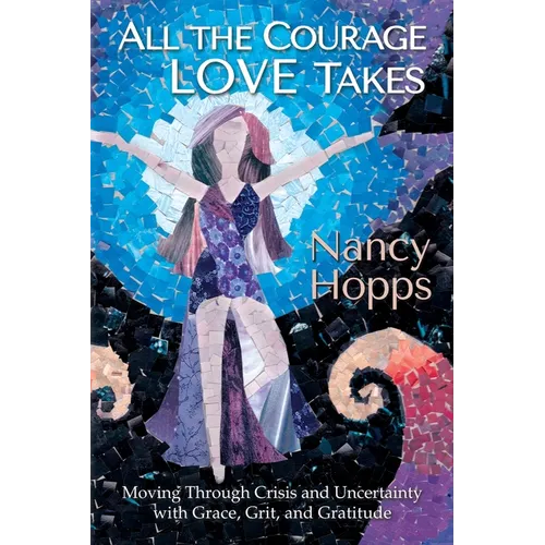 All the Courage Love Takes: Moving through Crisis and Uncertainty with Grace, Grit, and Gratitude