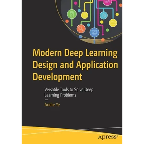 Modern Deep Learning Design and Application Development: Versatile Tools to Solve Deep Learning Problems