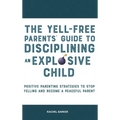 The Yell-Free Parents' Guide to Disciplining an Explosive Child: Positive Parenting Strategies to Stop Yelling and Become a Peaceful Parent