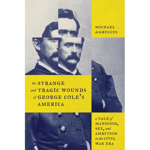 The Strange and Tragic Wounds of George Cole's America: A Tale of Manhood, Sex, and Ambition in the Civil War Era