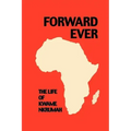 Forward Ever. Kwame Nkrumah: A Biography