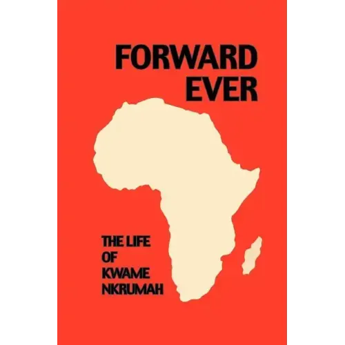 Forward Ever. Kwame Nkrumah: A Biography