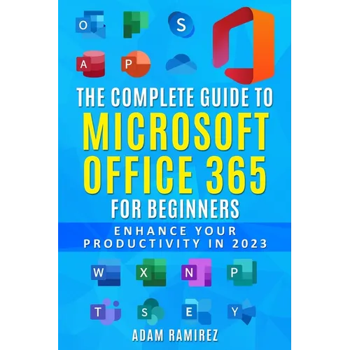 The Complete Guide to Microsoft Office 365 for Beginners: Enhance Your Productivity in 2023