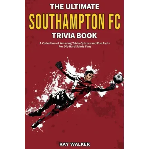 The Ultimate Southampton FC Trivia Book: A Collection of Amazing Trivia Quizzes and Fun Facts for Die-Hard Saints Fans!
