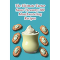 The Ultimate Tartar Sauce Treasury: 100 Mouthwatering Recipes