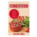 Fermentation: An Ultimate Guide for Beginners Plus Top Fermentation Recipes