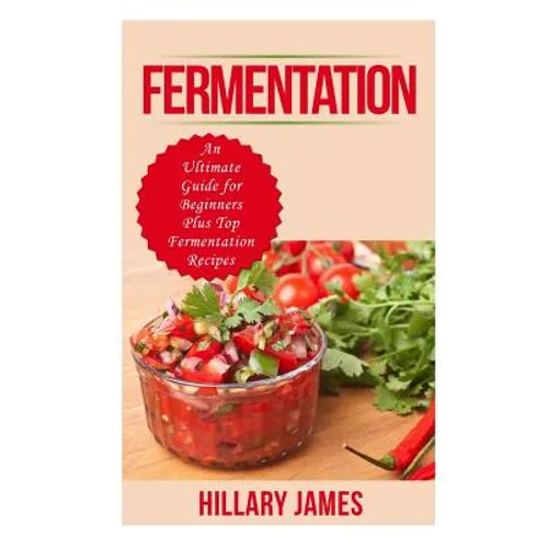 Fermentation: An Ultimate Guide for Beginners Plus Top Fermentation Recipes