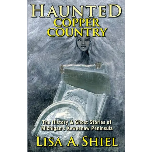 Haunted Copper Country: The History & Ghost Stories of Michigan's Keweenaw Peninsula
