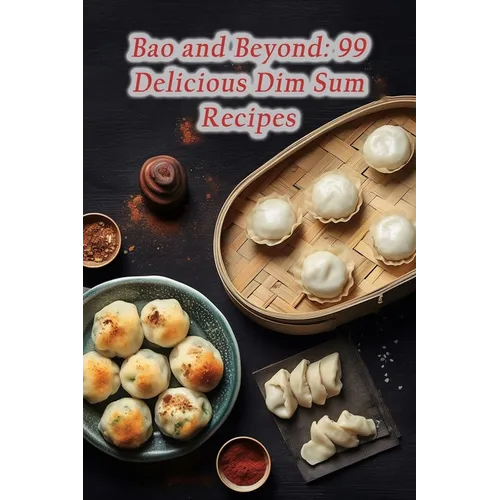 Bao and Beyond: 99 Delicious Dim Sum Recipes