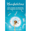 Manifestations: True Stories Of Bringing The Imagined Into Reality