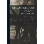 Life and Deeds of Dr. John Mcgregor: Including Scenes of His Childhood, Also Scenes On the Battle Field of Bull Run, at the Prisons in Richmond, Charl - Paperback