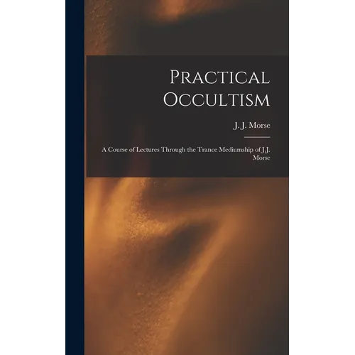 Practical Occultism: A Course of Lectures Through the Trance Mediumship of J.J. Morse