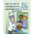 The O, My in Tonsillectomy & Adenoidectomy: How to Prepare Your Child for Surgery, a Parent's Manual, 2nd Edition