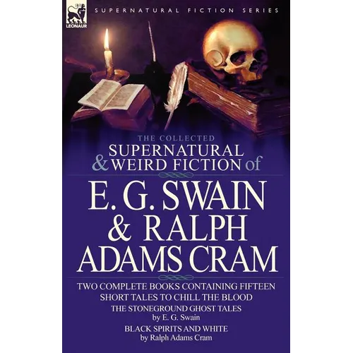 The Collected Supernatural and Weird Fiction of E. G. Swain & Ralph Adams Cram: The Stoneground Ghost Tales & Black Spirits and White-Fifteen Short Ta