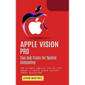 Apple Vision Pro: Tips and Tricks for Spatial Computing (The Ultimate Complete Step by Step Manual to Unlock Hidden Features)