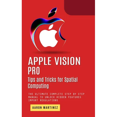 Apple Vision Pro: Tips and Tricks for Spatial Computing (The Ultimate Complete Step by Step Manual to Unlock Hidden Features)