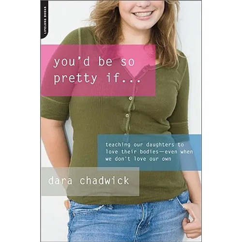 You'd Be So Pretty If...: Teaching Our Daughters to Love Their Bodies-Even When We Don't Love Our Own