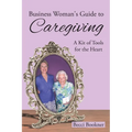 Business Woman's Guide to Caregiving: A Kit of Tools for the Heart