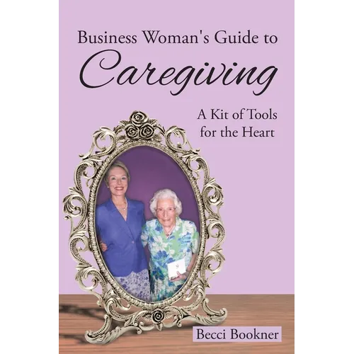Business Woman's Guide to Caregiving: A Kit of Tools for the Heart