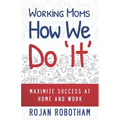 Working Moms How We Do 'It': Maximize Success at Home and Work