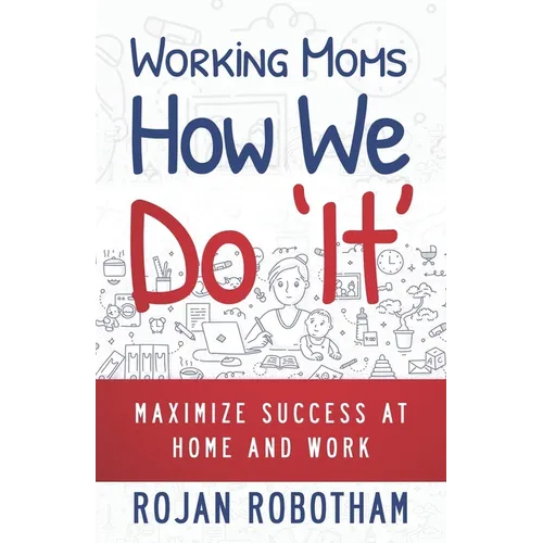Working Moms How We Do 'It': Maximize Success at Home and Work