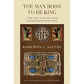 The Man Born to Be King: A Play-Cycle on the Life of Our Lord and Saviour Jesus Christ