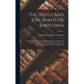 The Devils And Evil Spirits Of Babylonia: Being Babylonian And Assyrian Incantations Against The Demons, Ghouls, Vampires, Hobgoblins, Ghosts, And Kin