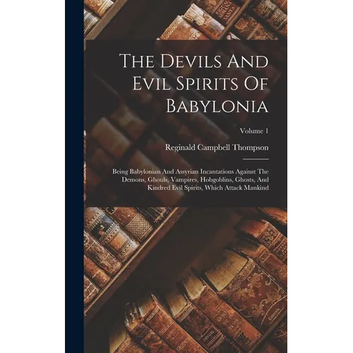 The Devils And Evil Spirits Of Babylonia: Being Babylonian And Assyrian Incantations Against The Demons, Ghouls, Vampires, Hobgoblins, Ghosts, And Kin