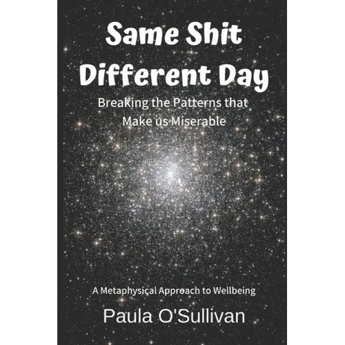 Same Shit Different Day: Breaking the Patterns that Make us Miserable - A metaphysical approach to wellbeing