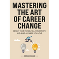Mastering the Art of Career Change: Design Your Future, Tell Your Story, and Build a Career You Love