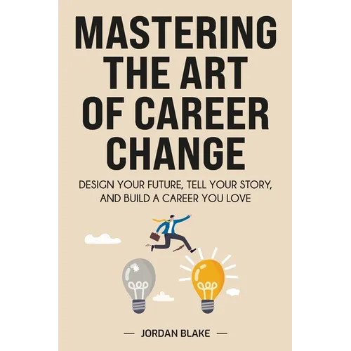Mastering the Art of Career Change: Design Your Future, Tell Your Story, and Build a Career You Love
