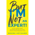 But I'm Not an Expert!: Go from Newbie to Expert and Radically Skyrocket Your Influence Without Feeling Like a Fraud