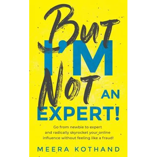 But I'm Not an Expert!: Go from Newbie to Expert and Radically Skyrocket Your Influence Without Feeling Like a Fraud