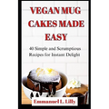 Vegan Mug Cakes Made Easy: 40 Simple and Scrumptious Recipes for Instant Delight