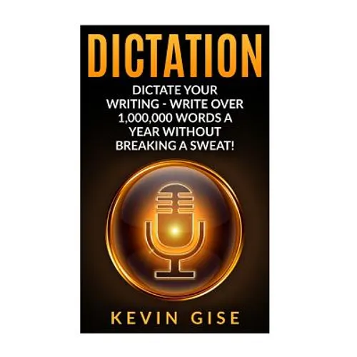 Dictation: Dictate Your Writing - Write Over 1,000,000 Words A Year Without Breaking A Sweat! (Writing Habits, Write Faster, Prod