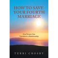 How to Save Your Fourth Marriage: One Person Can Transform a Relationship