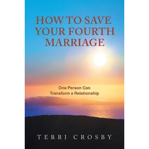 How to Save Your Fourth Marriage: One Person Can Transform a Relationship