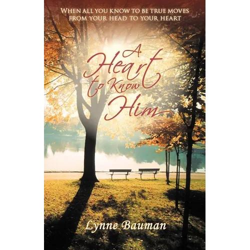 A Heart to Know Him: When All You Know to Be True Moves from Your Head to Your Heart