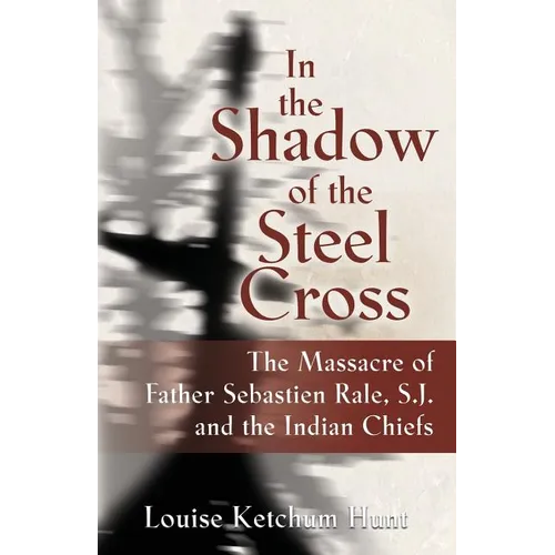 In the Shadow of the Steel Cross: The Massacre of Father Sebastién Râle, S.J. and the Indian Chiefs