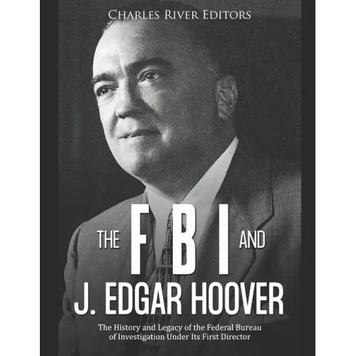 The FBI and J. Edgar Hoover: The History and Legacy of the Federal Bureau of Investigation Under Its First Director