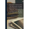 Golden Thoughts on Mother, Home and Heaven, From Poetic and Prose Literature of All Ages and All Lands [microform]