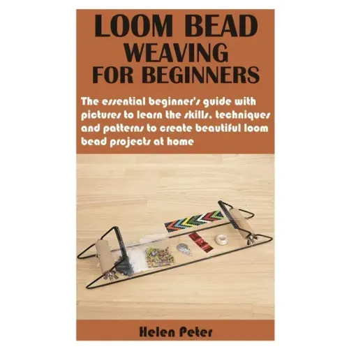 Loom Bead Weaving for Beginners: The essential beginner's guide with pictures to learn the skills, techniques and patterns to create beautiful loom be