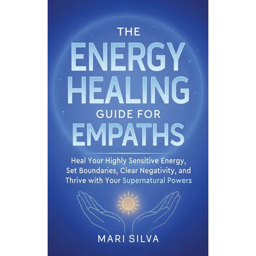The Energy Healing Guide for Empaths: Heal Your Highly Sensitive Energy, Set Boundaries, Clear Negativity, and Thrive with Your Supernatural Powers