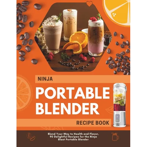 Ninja Portable Blender Recipe Book: Blend Your Way to Health and Flavor, 90 Delightful Recipes for the Ninja Blast Portable Blender