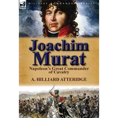 Joachim Murat: Napoleon's Great Commander of Cavalry