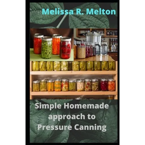Simple Homemade approach to Pressure Canning: 40 Easy pressure canning recipes for beginners