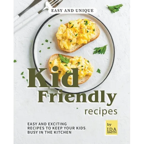Easy and Unique Kid Friendly Recipes: Easy and Exciting Recipes to Keep Your Kids Busy in the Kitchen